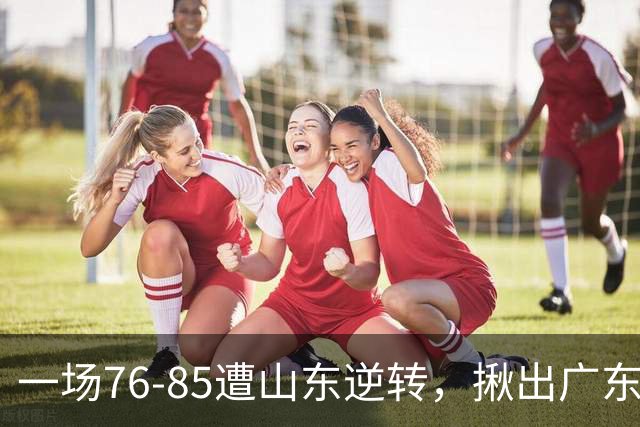 一场76-85遭山东逆转，揪出广东发挥最差球员：2分3助攻，正负值-16