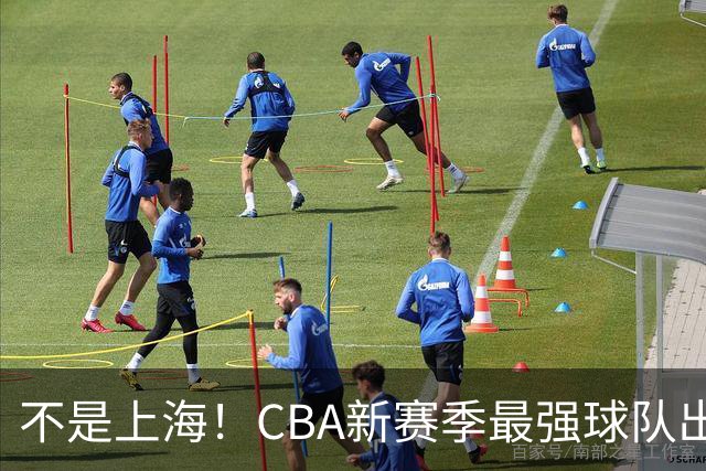 不是上海！CBA新赛季最强球队出炉，李楠打造新“银河战舰”