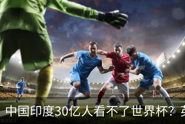 中国印度30亿人看不了世界杯？英媒：中国有2亿球迷 进不了世界杯