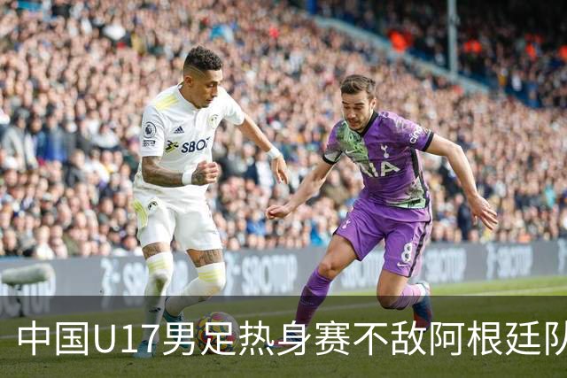 中国U17男足热身赛不敌阿根廷队