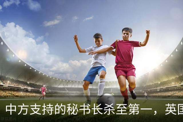 中方支持的秘书长杀至第一，英国不惜动用大权，粉碎美国如意算盘