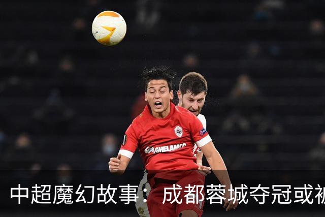 中超魔幻故事：成都蓉城夺冠或被嘲“水冠” 丢冠更将沦为史诗级笑话