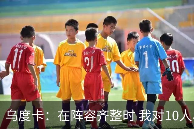 乌度卡：在阵容齐整时 我对10人、11人、12人轮换都感到非常放心