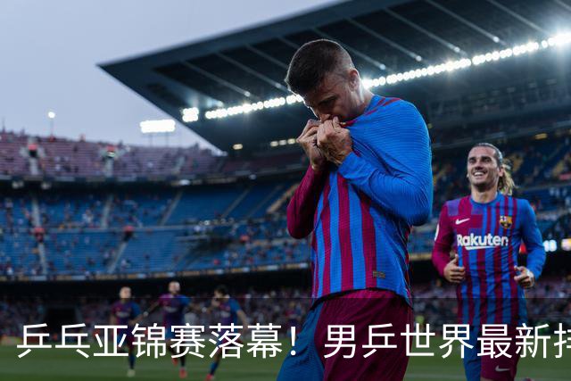 乒乓亚锦赛落幕！男乒世界最新排名出炉，王楚钦张本智和排名更新