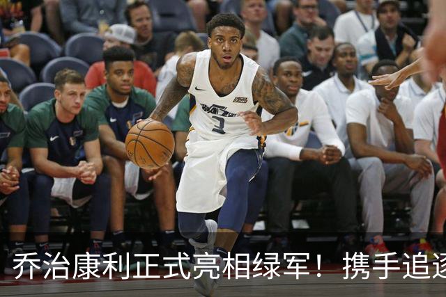 乔治康利正式亮相绿军！携手追逐生涯首冠 能理解布朗沮丧被交易
