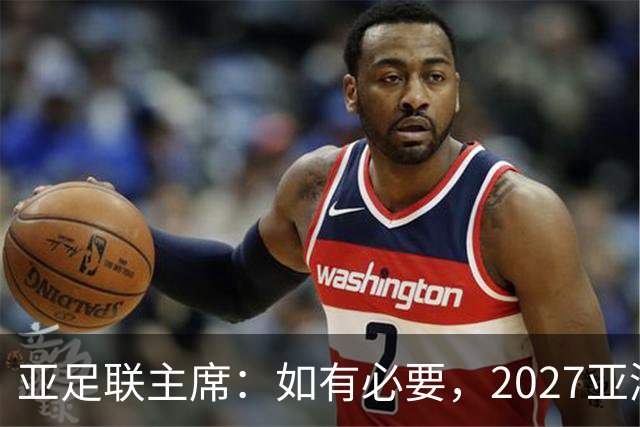 亚足联主席：如有必要，2027亚洲杯或延期一年