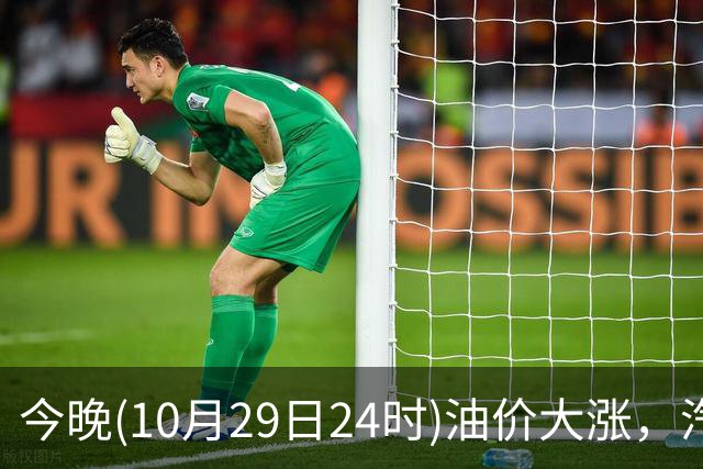 今晚(10月29日24时)油价大涨，汽柴油连涨4次或“大涨超1.2元/升”，92号汽油或“涨到9元时代”，赶紧加油！
