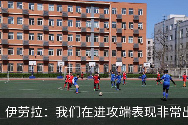 伊劳拉：我们在进攻端表现非常出色；不希望丢球掩盖积极表现