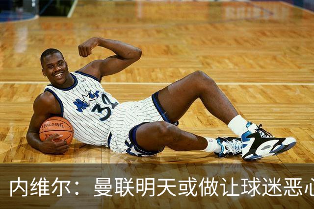 内维尔：曼联明天或做让球迷恶心的决定