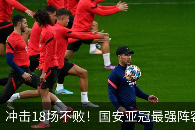 冲击18场不败！国安亚冠最强阵容无惧"中超克星"
