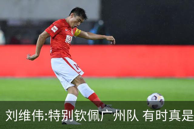 刘维伟:特别钦佩广州队 有时真是靠意志力顶着