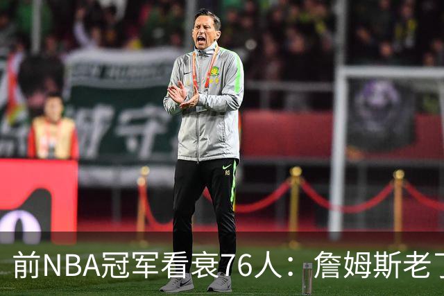 前NBA冠军看衰76人：詹姆斯老了，迟早要付代价