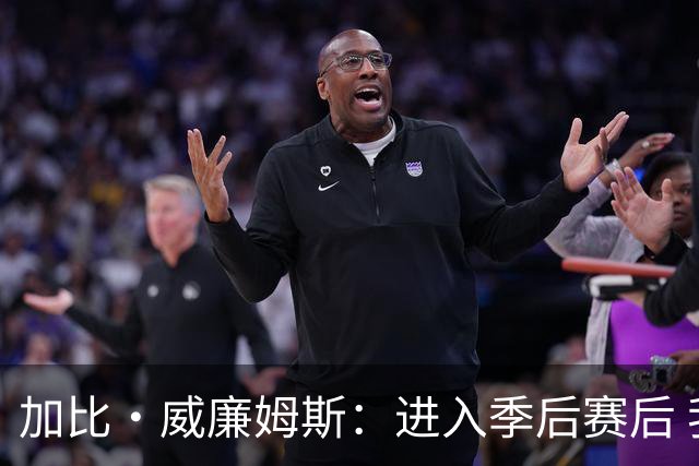 加比·威廉姆斯：进入季后赛后 我珍惜与团队并肩作战的每一刻