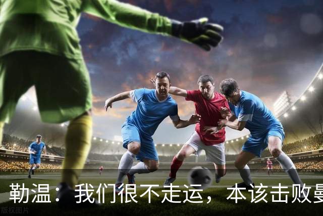 勒温：我们很不走运，本该击败曼联；卡里克谈7场联赛7分