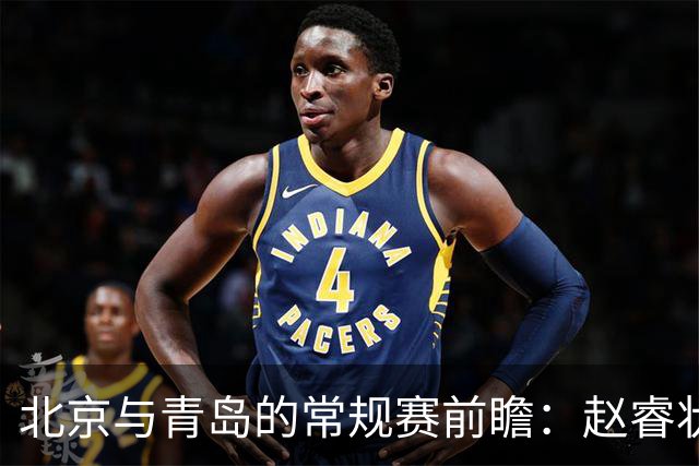 北京与青岛的常规赛前瞻：赵睿状态回升，李楠和布朗谈五连胜