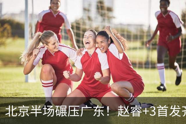 北京半场碾压广东！赵睿+3首发齐爆，丘天惊喜，广东防守太差了！