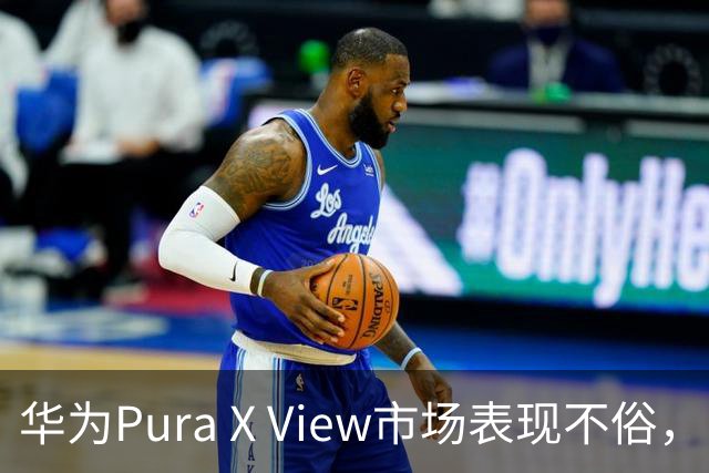 华为Pura X View市场表现不俗，已售出71万台