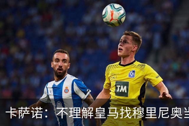 卡萨诺：不理解皇马找穆里尼奥当教练；梅西是后无来者的存在