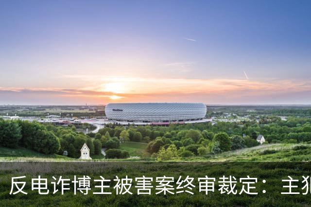 反电诈博主被害案终审裁定：主犯被判死缓，其余13人获刑