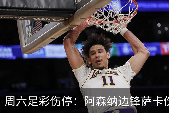 周六足彩伤停：阿森纳边锋萨卡伤缺 热刺失5主力