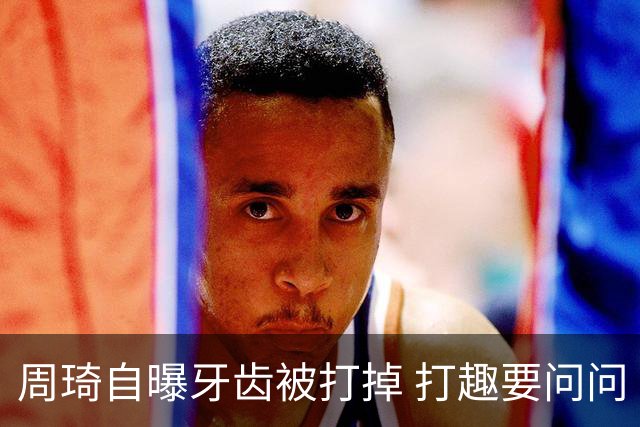 周琦自曝牙齿被打掉 打趣要问问“云总”算不算工伤？