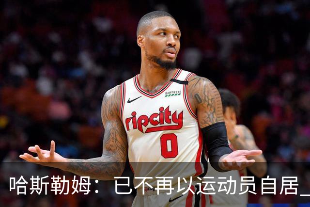 哈斯勒姆：已不再以运动员自居 更愿先介绍自己为迈阿密做的贡献