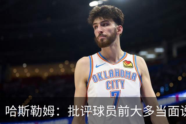 哈斯勒姆：批评球员前大多当面说过，不想只做纯批评者