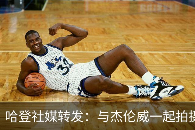 哈登社媒转发：与杰伦威一起拍摄阿迪广告 宣传哈登一代战靴复刻