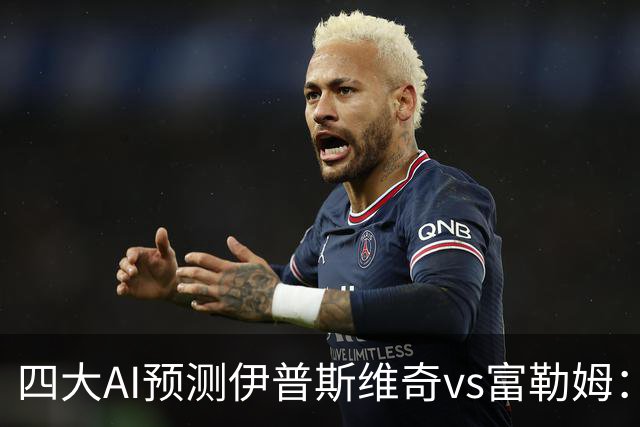 四大AI预测伊普斯维奇vs富勒姆：两家看好客胜，两家防平