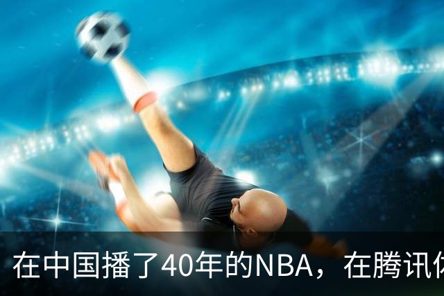 在中国播了40年的NBA，在腾讯体育迎来「全新境界」