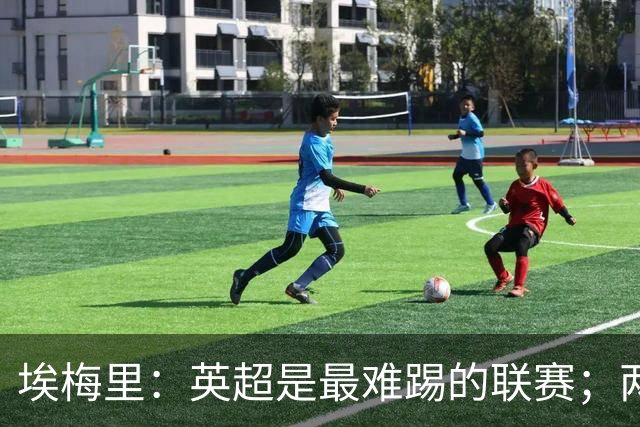 埃梅里：英超是最难踢的联赛；两年前欧冠八强的成绩很了不起