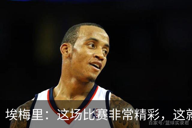 埃梅里：这场比赛非常精彩，这就是我们希望达到并保持的水准