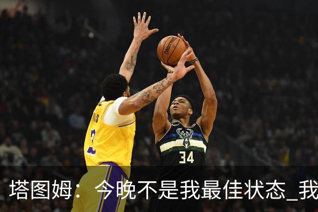 塔图姆：今晚不是我最佳状态 我得打更好&毕竟得分是我的分内之事