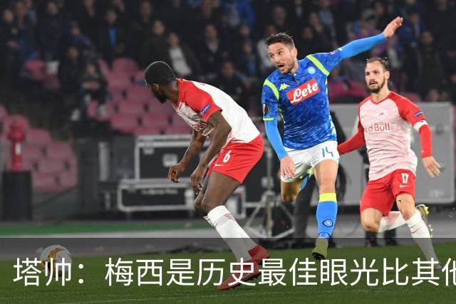 塔帅：梅西是历史最佳眼光比其他人都准，希望他对道曼的看重没错