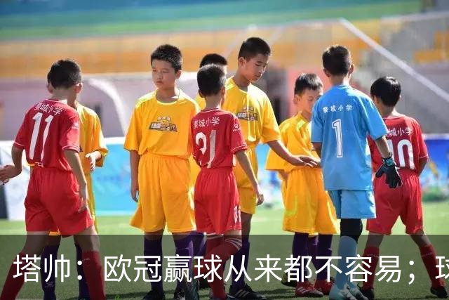 塔帅：欧冠赢球从来都不容易；球员要靠表现赢得出场时间