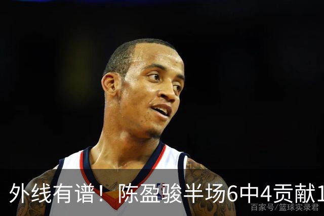 外线有谱！陈盈骏半场6中4贡献11分3助 三分3中3