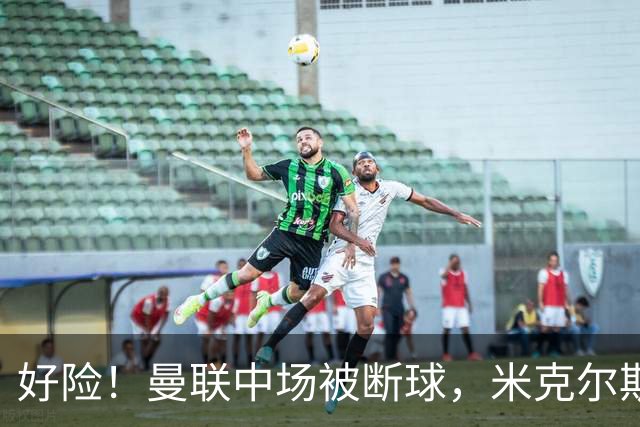 好险！曼联中场被断球，米克尔斯头球攻门稍稍偏出