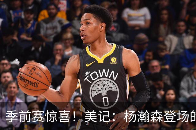 季前赛惊喜！美记：杨瀚森登场的时段 诺里愿以他为轴心组织进攻