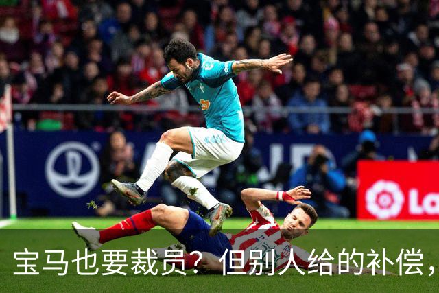 宝马也要裁员？但别人给的补偿，是真“离谱”！