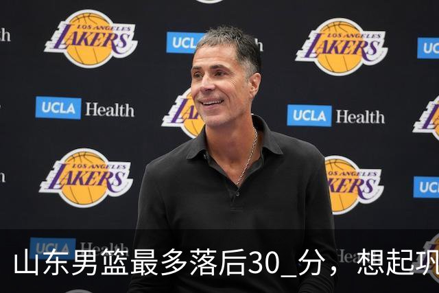 山东男篮最多落后30 分，想起巩晓彬名言：看你们打球真是一种痛苦