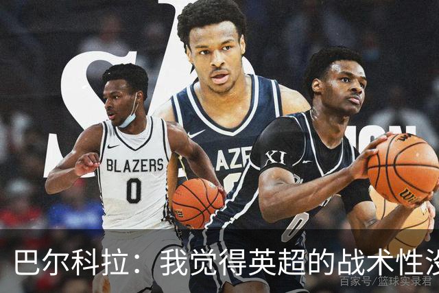 巴尔科拉：我觉得英超的战术性没那么强，场上的变化也更少