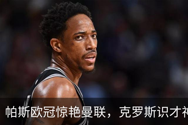 帕斯欧冠惊艳曼联，克罗斯识才神准，皇马回购成悬念