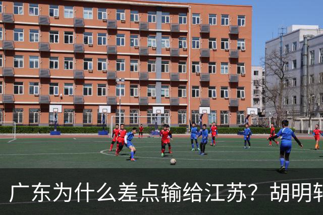 广东为什么差点输给江苏？胡明轩毫不客气说出原因，直接戳中要害