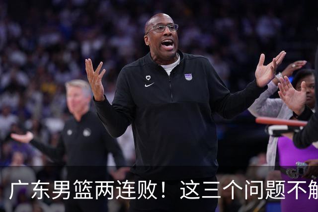 广东男篮两连败！这三个问题不解决，可能季后赛都进不了