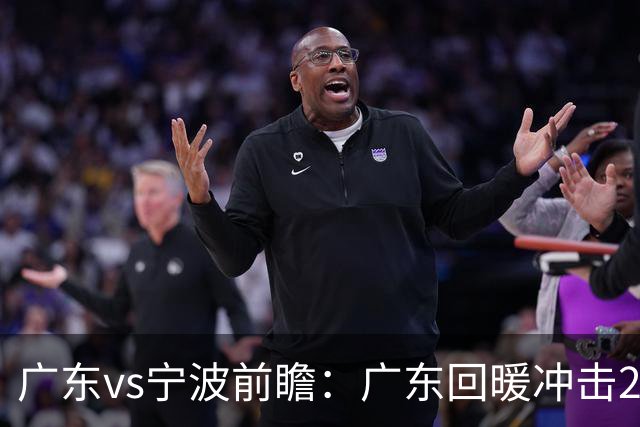 广东vs宁波前瞻：广东回暖冲击2连胜，宁波继续双外援苦吞4连败？