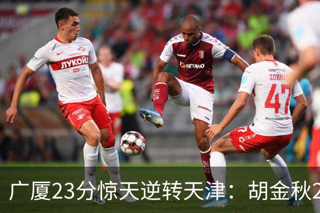 广厦23分惊天逆转天津：胡金秋21+7 威尔斯27+6蒋祺禹23分