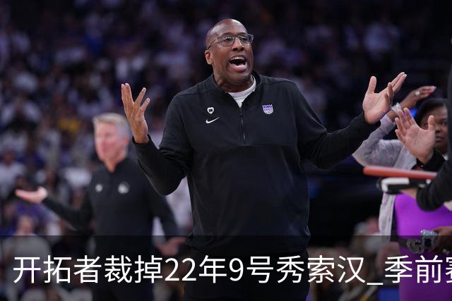 开拓者裁掉22年9号秀索汉 季前赛场均6分3.8篮板