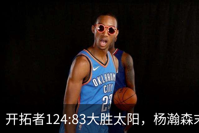 开拓者124:83大胜太阳，杨瀚森末节5分2板，奇葩一幕出现