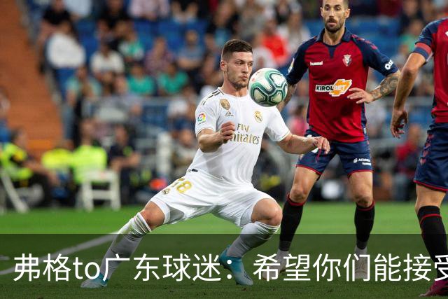 弗格to广东球迷：希望你们能接受我 知道自己必须去赢得你们的爱