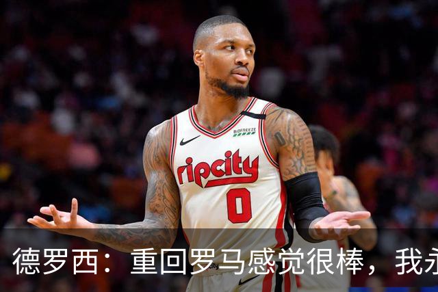 德罗西：重回罗马感觉很棒，我永远是红狼球迷，但也始终尝试赢球